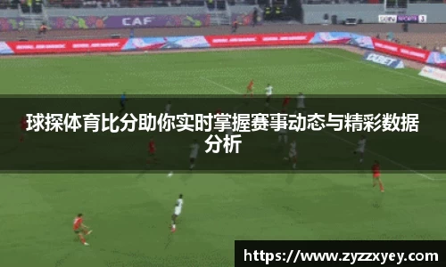 球探体育比分助你实时掌握赛事动态与精彩数据分析