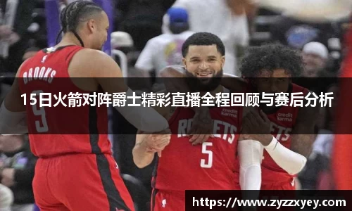 15日火箭对阵爵士精彩直播全程回顾与赛后分析