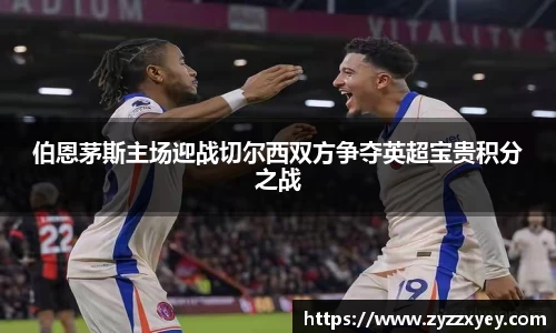 伯恩茅斯主场迎战切尔西双方争夺英超宝贵积分之战