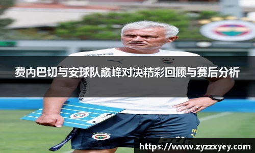 费内巴切与安球队巅峰对决精彩回顾与赛后分析
