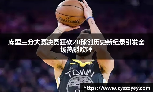 库里三分大赛决赛狂砍20球创历史新纪录引发全场热烈欢呼
